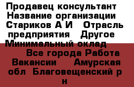 Продавец-консультант › Название организации ­ Стариков А.И › Отрасль предприятия ­ Другое › Минимальный оклад ­ 14 000 - Все города Работа » Вакансии   . Амурская обл.,Благовещенский р-н